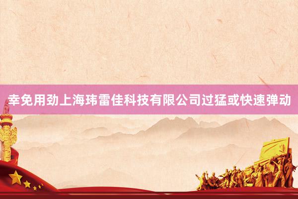 幸免用劲上海玮雷佳科技有限公司过猛或快速弹动
