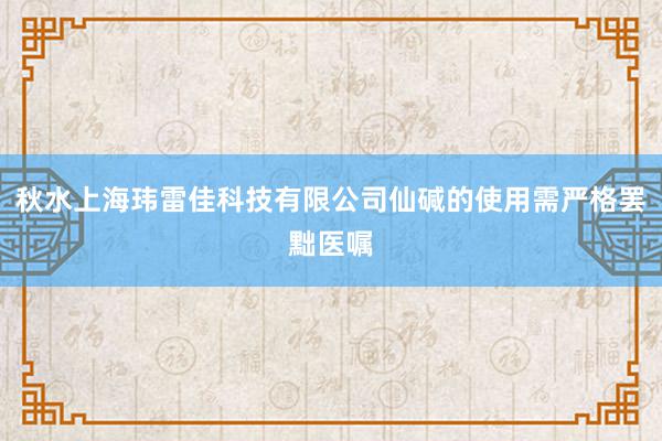 秋水上海玮雷佳科技有限公司仙碱的使用需严格罢黜医嘱