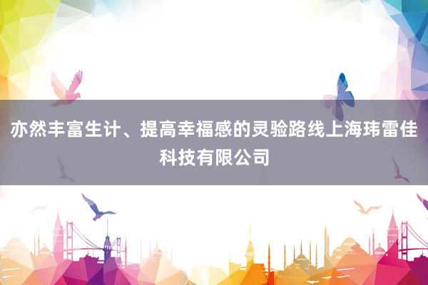 亦然丰富生计、提高幸福感的灵验路线上海玮雷佳科技有限公司