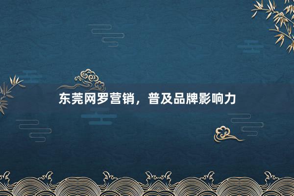 东莞网罗营销,普及品牌影响力
